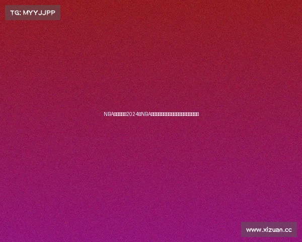 NBA赛事今年—2024年NBA赛季风云变幻巨星争霸新王登基谱写新篇章 NBA赛事今年—2024年NBA赛季风云变幻巨星争霸新王登基谱写新篇章